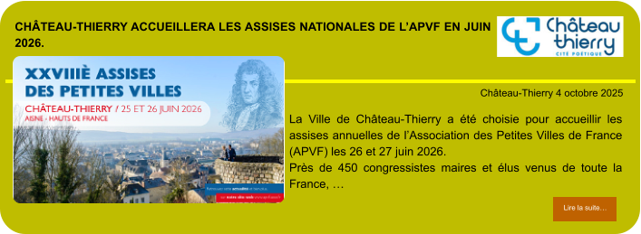 Château-Thierry accueillera les assises nationales de l’APVF en juin 2026.            . Château-Thierry 4 octobre 2025 Lire la suite… Lire la suite… La Ville de Château-Thierry a été choisie pour accueillir les assises annuelles de l’Association des Petites Villes de France (APVF) les 26 et 27 juin 2026. Près de 450 congressistes maires et élus venus de toute la France, …