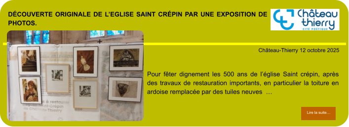 découverte originale de l’eglise Saint Crépin par une exposition de photos.            . Château-Thierry 12 octobre 2025 Lire la suite… Lire la suite… Pour fêter dignement les 500 ans de l’église Saint crépin, après des travaux de restauration importants, en particulier la toiture en ardoise remplacée par des tuiles neuves  …