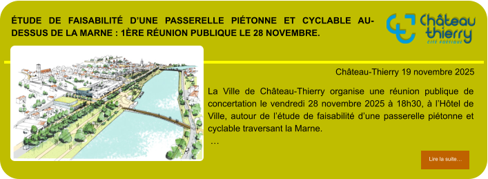 Étude de faisabilité d’une passerelle piétonne et cyclable au-dessus de la Marne : 1ère réunion publique le 28 novembre.            . Château-Thierry 19 novembre 2025 Lire la suite… Lire la suite… La Ville de Château-Thierry organise une réunion publique de concertation le vendredi 28 novembre 2025 à 18h30, à l’Hôtel de Ville, autour de l’étude de faisabilité d’une passerelle piétonne et cyclable traversant la Marne.  …