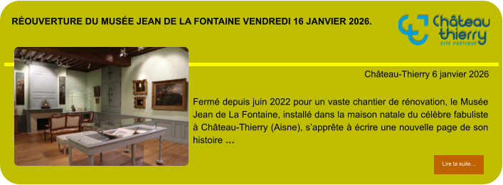 Réouverture du Musée Jean de La Fontaine vendredi 16 JANVIER 2026.            . Château-Thierry 6 janvier 2026 Lire la suite… Lire la suite… Fermé depuis juin 2022 pour un vaste chantier de rénovation, le Musée Jean de La Fontaine, installé dans la maison natale du célèbre fabuliste à Château-Thierry (Aisne), s’apprête à écrire une nouvelle page de son histoire …